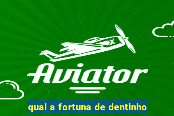 qual a fortuna de dentinho